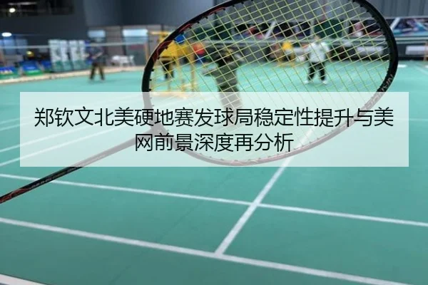 郑钦文北美硬地赛发球局稳定性提升与美网前景深度再分析