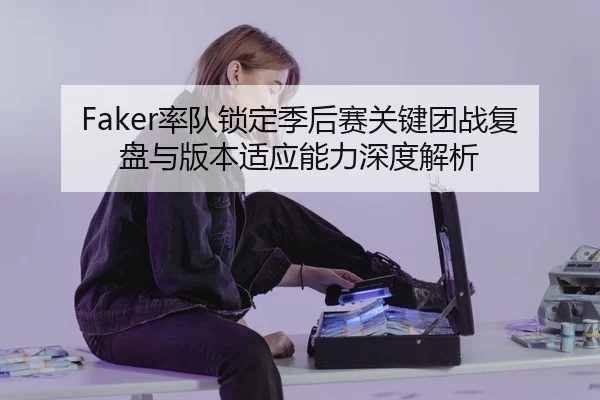Faker率队锁定季后赛关键团战复盘与版本适应能力深度解析
