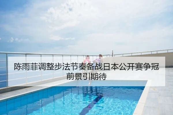 陈雨菲调整步法节奏备战日本公开赛争冠前景引期待