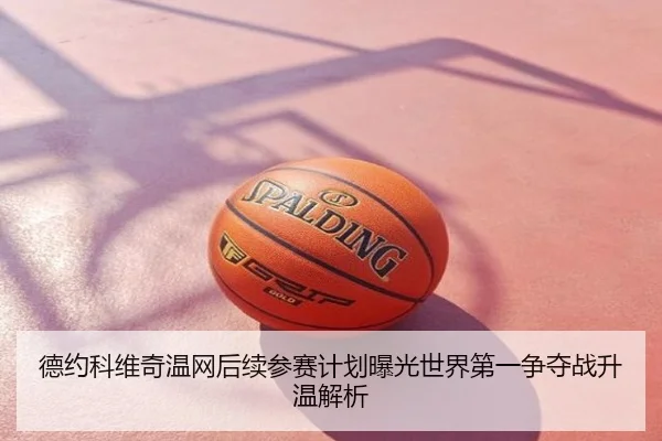 德约科维奇温网后续参赛计划曝光世界第一争夺战升温解析