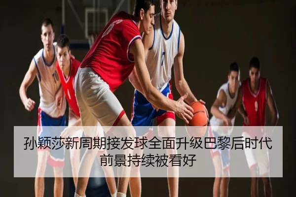 孙颖莎新周期接发球全面升级巴黎后时代前景持续被看好