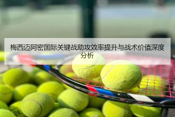 梅西迈阿密国际关键战助攻效率提升与战术价值深度分析