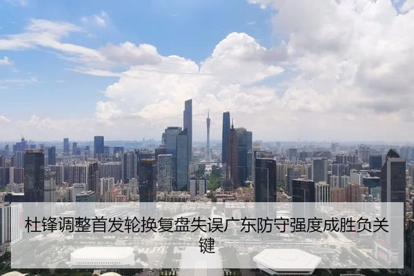 杜锋调整首发轮换复盘失误广东防守强度成胜负关键
