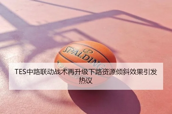 TES中路联动战术再升级下路资源倾斜效果引发热议