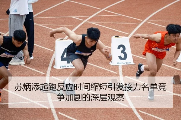 苏炳添起跑反应时间缩短引发接力名单竞争加剧的深层观察