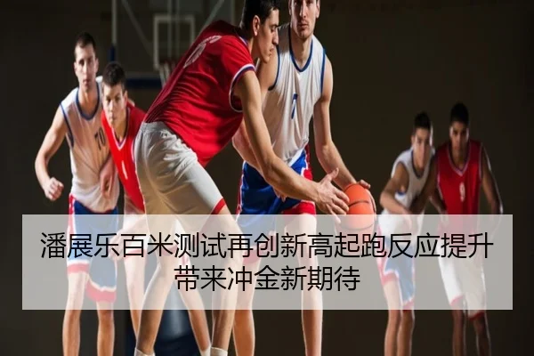 潘展乐百米测试再创新高起跑反应提升带来冲金新期待