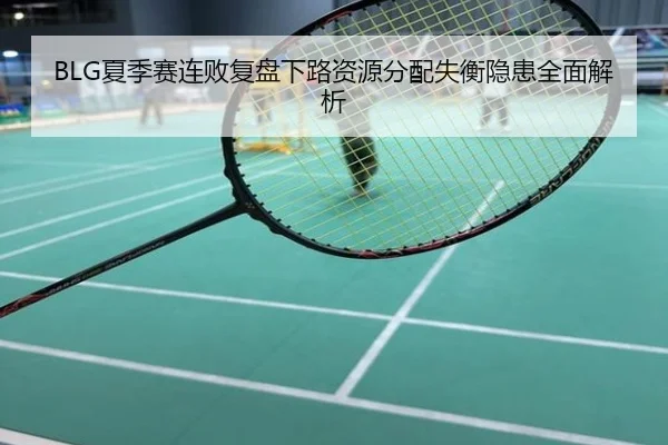 BLG夏季赛连败复盘下路资源分配失衡隐患全面解析