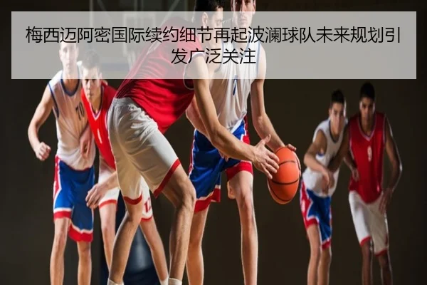 梅西迈阿密国际续约细节再起波澜球队未来规划引发广泛关注