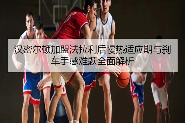 汉密尔顿加盟法拉利后慢热适应期与刹车手感难题全面解析