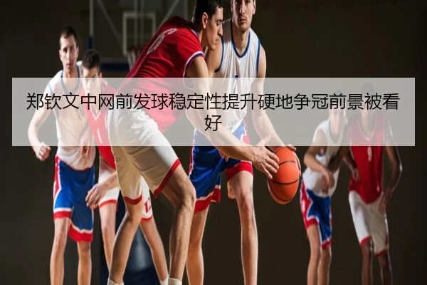 郑钦文中网前发球稳定性提升硬地争冠前景被看好