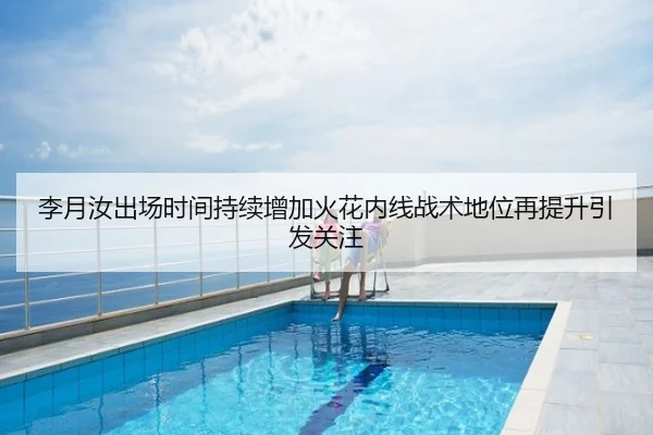 李月汝出场时间持续增加火花内线战术地位再提升引发关注