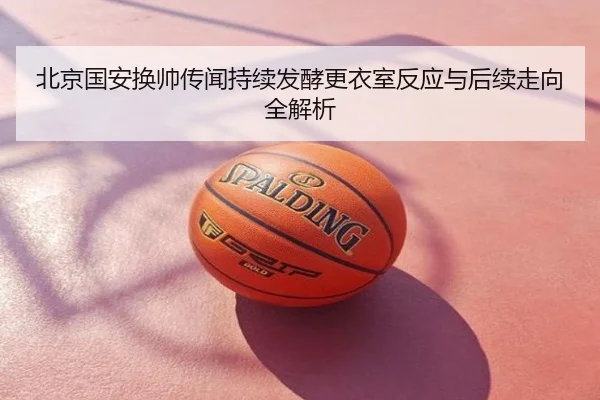 北京国安换帅传闻持续发酵更衣室反应与后续走向全解析